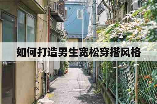 如何打造男生宽松穿搭风格/