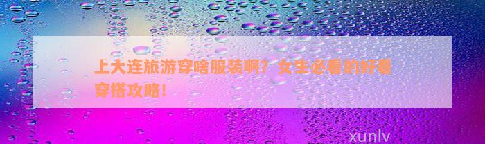 上大连旅游穿啥服装啊？女生必看的好看穿搭攻略！/