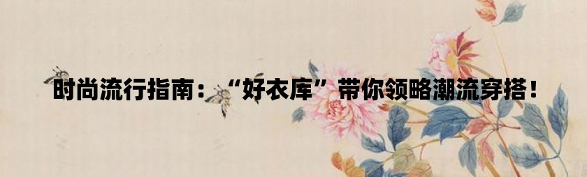 时尚流行指南：“好衣库”带你领略潮流穿搭！/